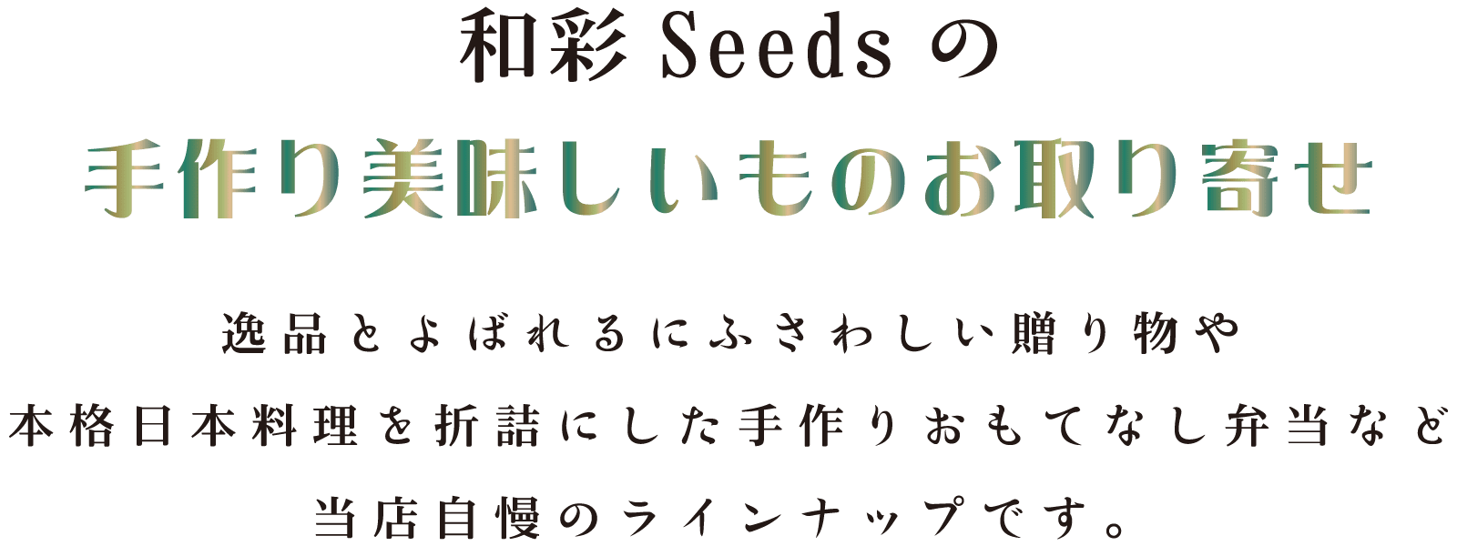 和彩Seedsの手作り美味しいものお取り寄せ／逸品とよばれるにふさわしい贈り物や本格日本料理を折詰にした手作りおもてなし弁当など当店自慢のラインナップです。