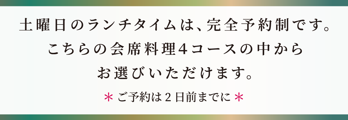 土曜日のランチタイムは、完全予約制です。こちらの会席料理４コースの中からお選びいただけます。＊ご予約は2日前までに＊